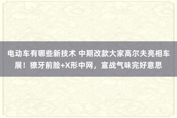 电动车有哪些新技术 中期改款大家高尔夫亮相车展！獠牙前脸+X形中网，宣战气味完好意思