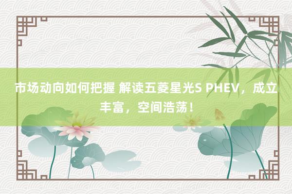 市场动向如何把握 解读五菱星光S PHEV，成立丰富，空间浩荡！