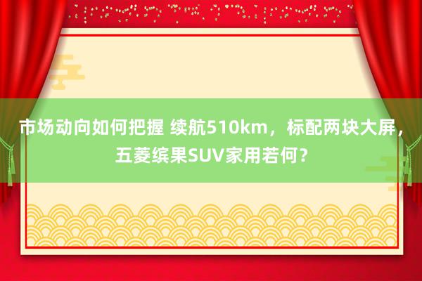 市场动向如何把握 续航510km，标配两块大屏，五菱缤果SUV家用若何？