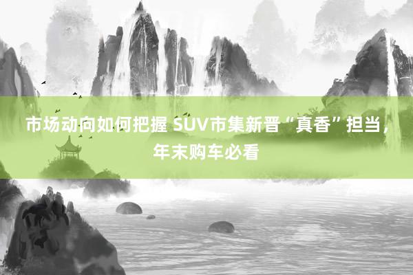 市场动向如何把握 SUV市集新晋“真香”担当，年末购车必看