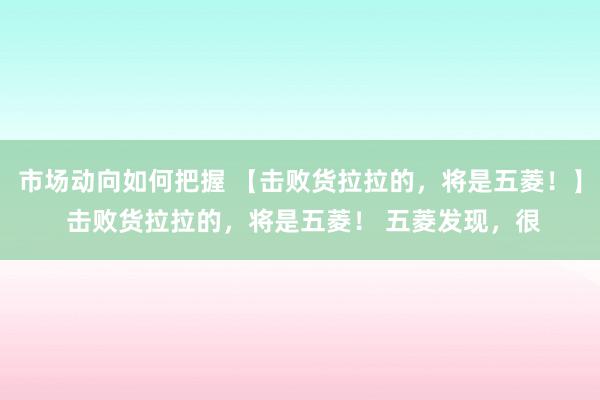 市场动向如何把握 【击败货拉拉的，将是五菱！】 击败货拉拉的，将是五菱！ 五菱发现，很