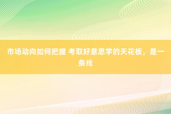 市场动向如何把握 考取好意思学的天花板，是一条线