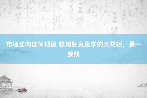 市场动向如何把握 收用好意思学的天花板，是一条线