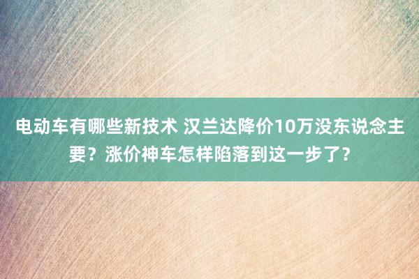 电动车有哪些新技术 汉兰达降价10万没东说念主要？涨价神车怎样陷落到这一步了？