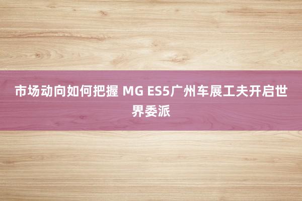 市场动向如何把握 MG ES5广州车展工夫开启世界委派