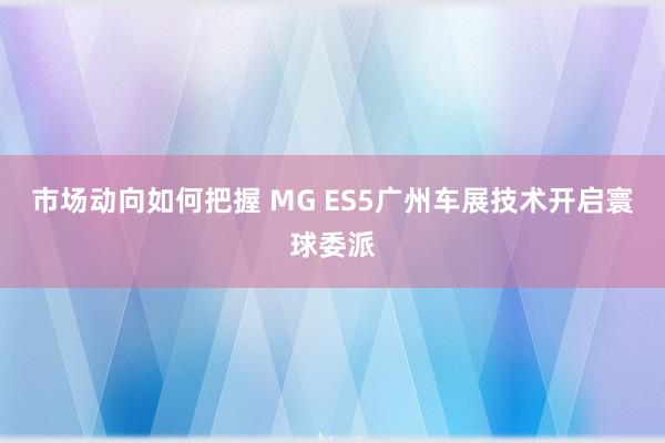 市场动向如何把握 MG ES5广州车展技术开启寰球委派