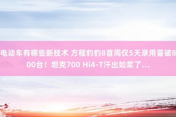 电动车有哪些新技术 方程豹豹8首周仅5天录用量破800台！坦克700 Hi4-T汗出如浆了…