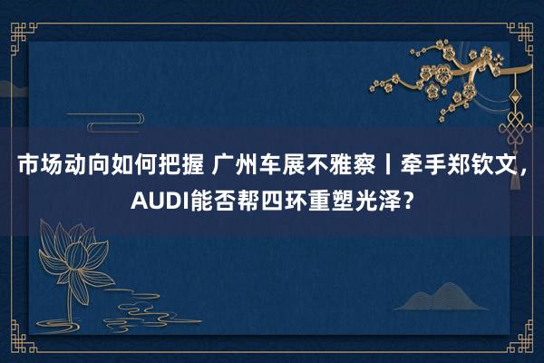 市场动向如何把握 广州车展不雅察丨牵手郑钦文，AUDI能否帮四环重塑光泽？