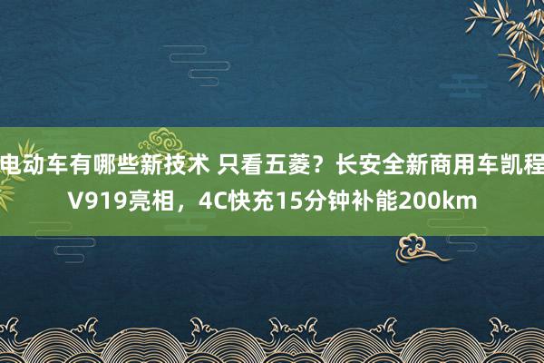 电动车有哪些新技术 只看五菱？长安全新商用车凯程V919亮相，4C快充15分钟补能200km