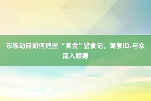 市场动向如何把握 “赏金”鉴食记，驾驶ID.与众深入顺德