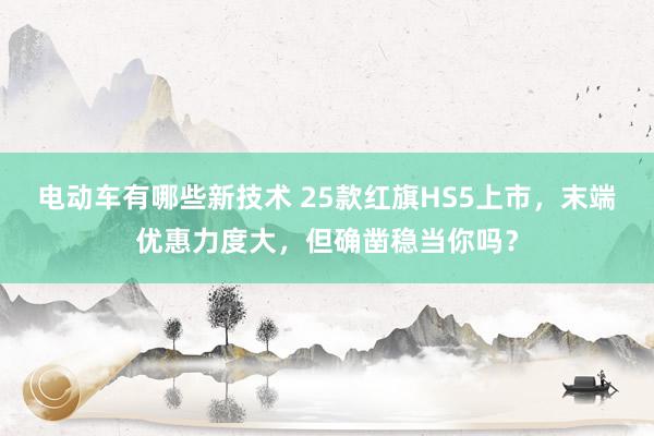 电动车有哪些新技术 25款红旗HS5上市，末端优惠力度大，但确凿稳当你吗？