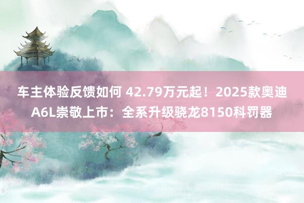 车主体验反馈如何 42.79万元起！2025款奥迪A6L崇敬上市：全系升级骁龙8150科罚器