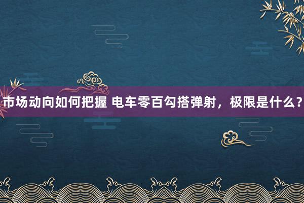 市场动向如何把握 电车零百勾搭弹射，极限是什么？