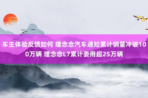 车主体验反馈如何 理念念汽车通知累计销量冲破100万辆 理念念L7累计委用超25万辆