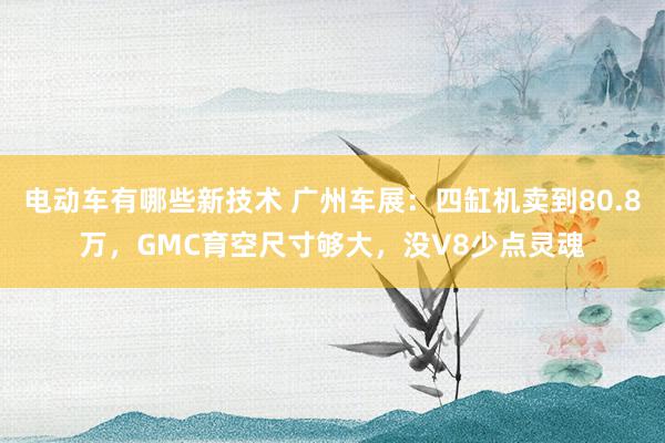 电动车有哪些新技术 广州车展：四缸机卖到80.8万，GMC育空尺寸够大，没V8少点灵魂