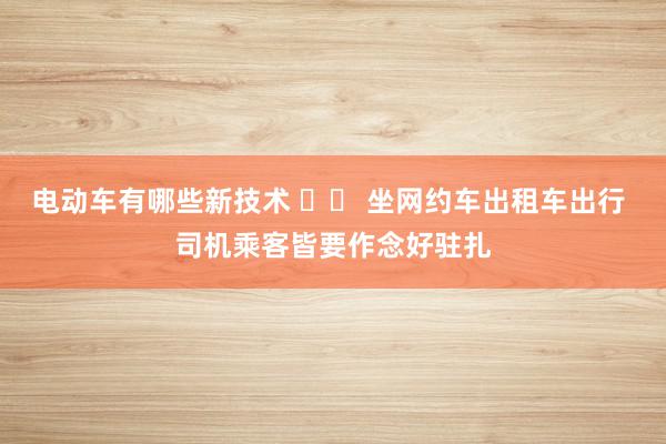 电动车有哪些新技术 		 坐网约车出租车出行 司机乘客皆要作念好驻扎