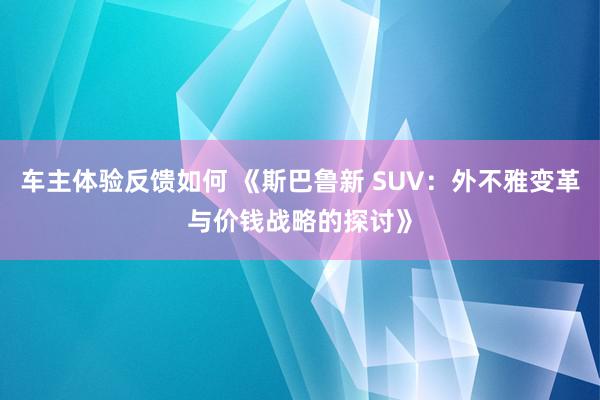 车主体验反馈如何 《斯巴鲁新 SUV：外不雅变革与价钱战略的探讨》