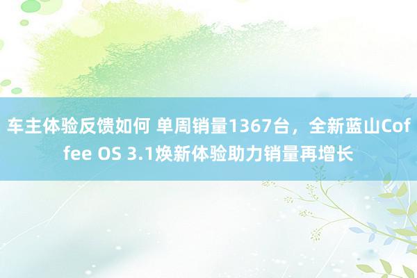 车主体验反馈如何 单周销量1367台，全新蓝山Coffee OS 3.1焕新体验助力销量再增长