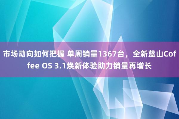 市场动向如何把握 单周销量1367台，全新蓝山Coffee OS 3.1焕新体验助力销量再增长