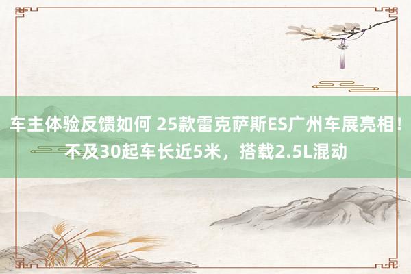 车主体验反馈如何 25款雷克萨斯ES广州车展亮相！不及30起车长近5米，搭载2.5L混动