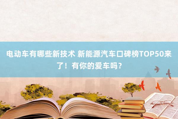 电动车有哪些新技术 新能源汽车口碑榜TOP50来了！有你的爱车吗？