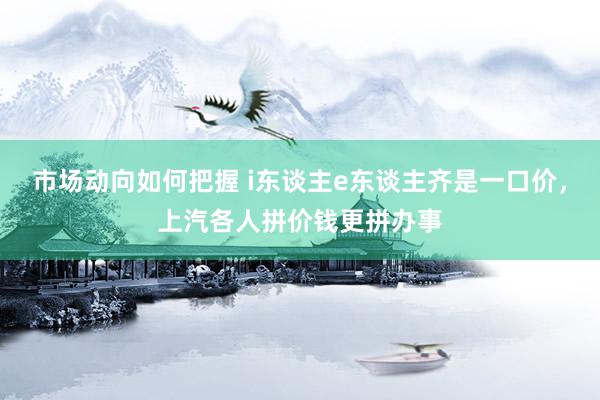 市场动向如何把握 i东谈主e东谈主齐是一口价，上汽各人拼价钱更拼办事