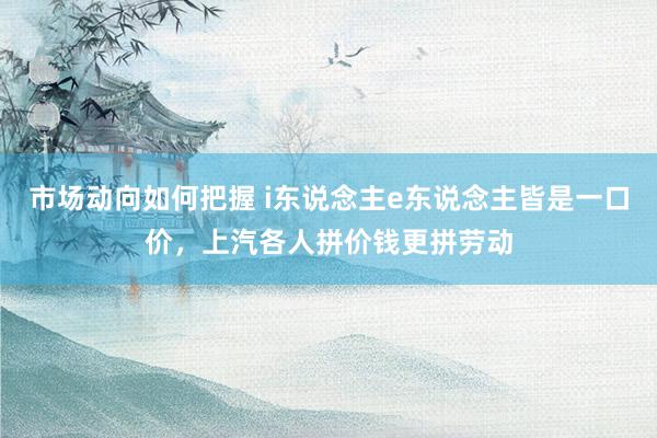 市场动向如何把握 i东说念主e东说念主皆是一口价，上汽各人拼价钱更拼劳动