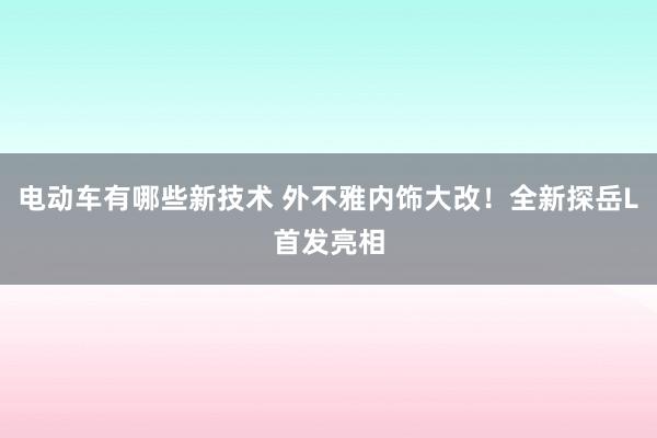 电动车有哪些新技术 外不雅内饰大改！全新探岳L首发亮相