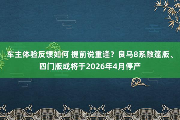 车主体验反馈如何 提前说重逢？良马8系敞篷版、四门版或将于2026年4月停产