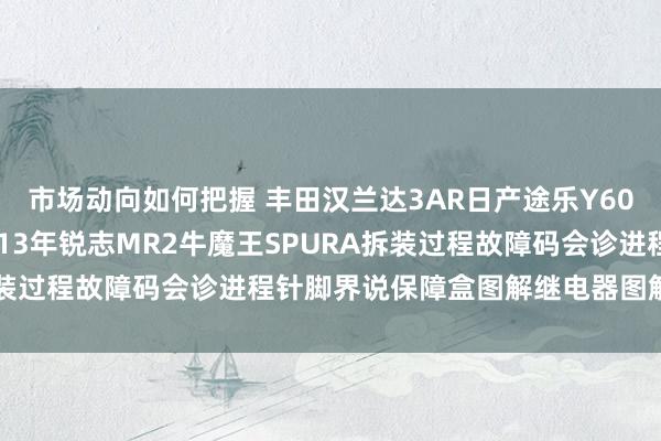 市场动向如何把握 丰田汉兰达3AR日产途乐Y60维修手册电路图贵寓2013年锐志MR2牛魔王SPURA拆装过程故障码会诊进程针脚界说保障盒图解继电器图解线束走