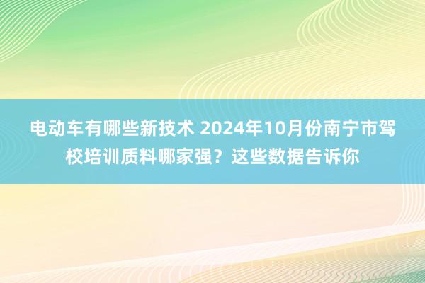 电动车有哪些新技术 2024年10月份南宁市驾校培训质料哪家强？这些数据告诉你