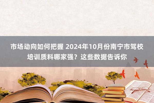 市场动向如何把握 2024年10月份南宁市驾校培训质料哪家强？这些数据告诉你