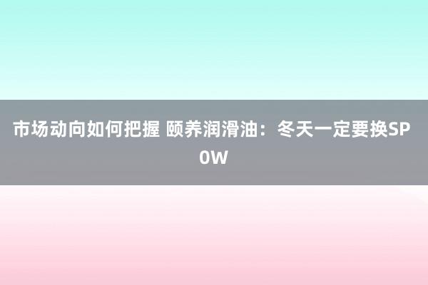 市场动向如何把握 颐养润滑油：冬天一定要换SP 0W