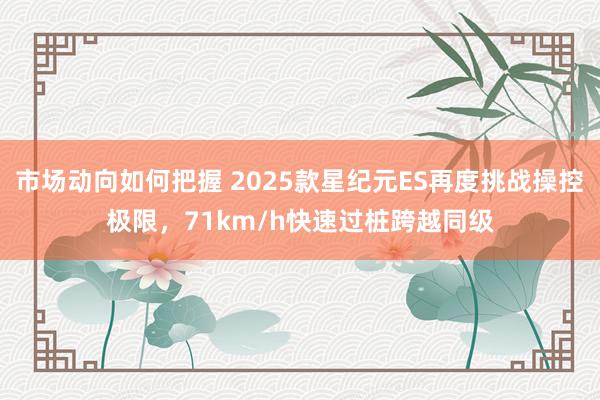 市场动向如何把握 2025款星纪元ES再度挑战操控极限，71km/h快速过桩跨越同级