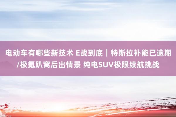 电动车有哪些新技术 E战到底｜特斯拉补能已逾期/极氪趴窝后出情景 纯电SUV极限续航挑战