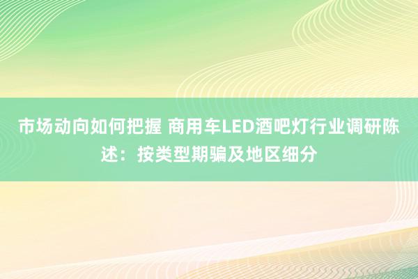 市场动向如何把握 商用车LED酒吧灯行业调研陈述：按类型期骗及地区细分