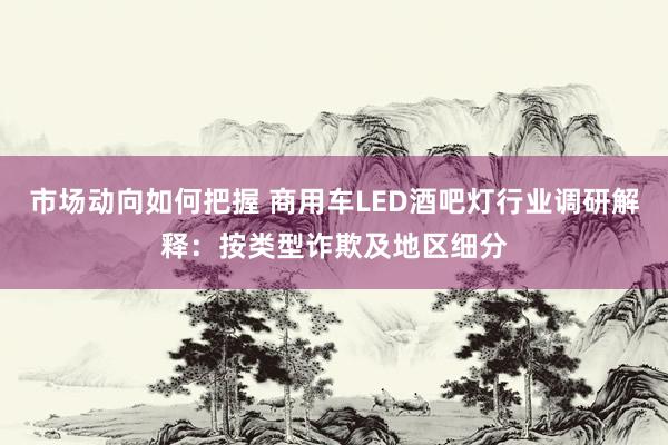 市场动向如何把握 商用车LED酒吧灯行业调研解释：按类型诈欺及地区细分