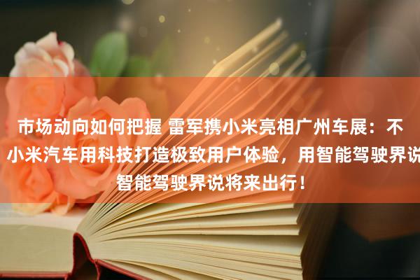 市场动向如何把握 雷军携小米亮相广州车展：不啻于速率！小米汽车用科技打造极致用户体验，用智能驾驶界说将来出行！