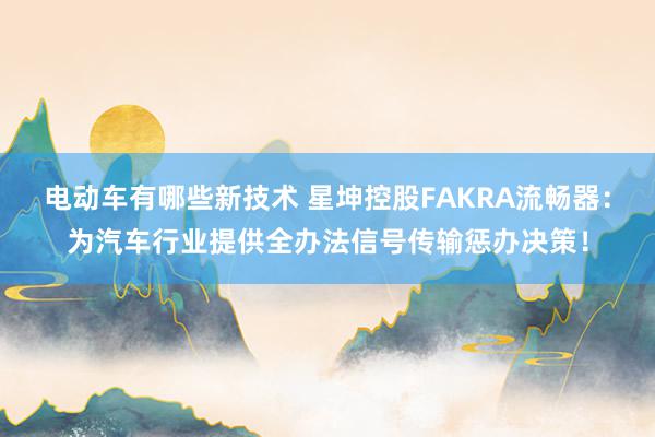 电动车有哪些新技术 星坤控股FAKRA流畅器：为汽车行业提供全办法信号传输惩办决策！