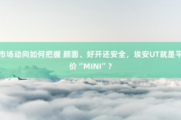 市场动向如何把握 颜面、好开还安全，埃安UT就是平价“MINI”？