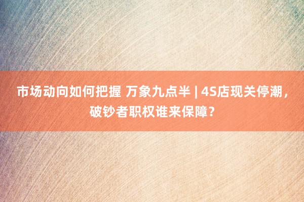 市场动向如何把握 万象九点半 | 4S店现关停潮，破钞者职权谁来保障？