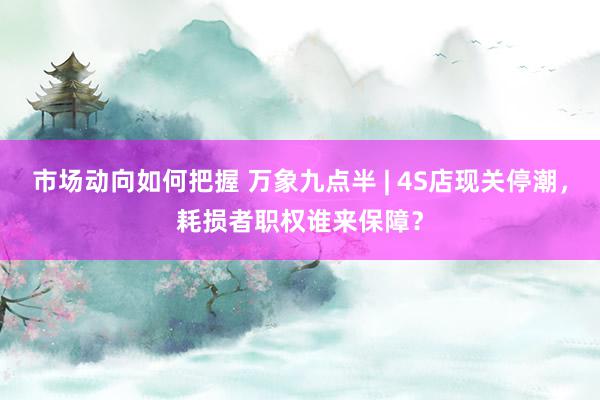 市场动向如何把握 万象九点半 | 4S店现关停潮，耗损者职权谁来保障？