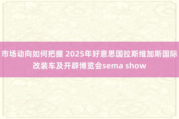 市场动向如何把握 2025年好意思国拉斯维加斯国际改装车及开辟博览会sema show