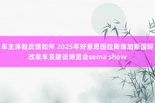 车主体验反馈如何 2025年好意思国拉斯维加斯国际改装车及建设博览会sema show