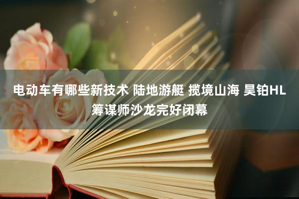 电动车有哪些新技术 陆地游艇 揽境山海 昊铂HL筹谋师沙龙完好闭幕