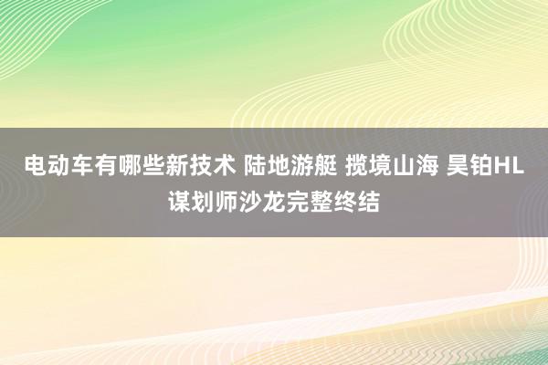 电动车有哪些新技术 陆地游艇 揽境山海 昊铂HL谋划师沙龙完整终结