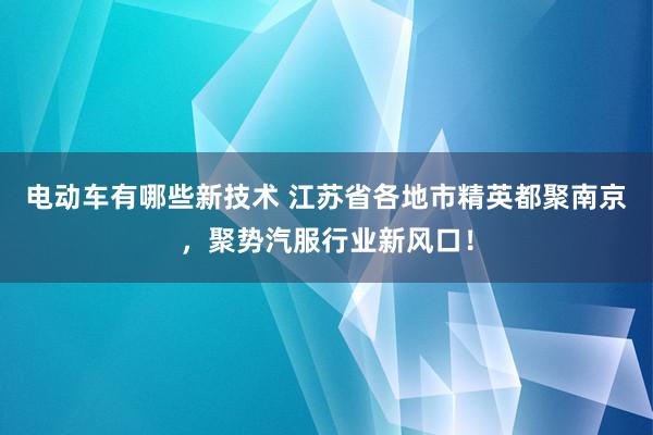 电动车有哪些新技术 江苏省各地市精英都聚南京，聚势汽服行业新风口！