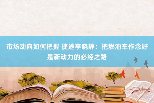 市场动向如何把握 捷途李晓静：把燃油车作念好是新动力的必经之路