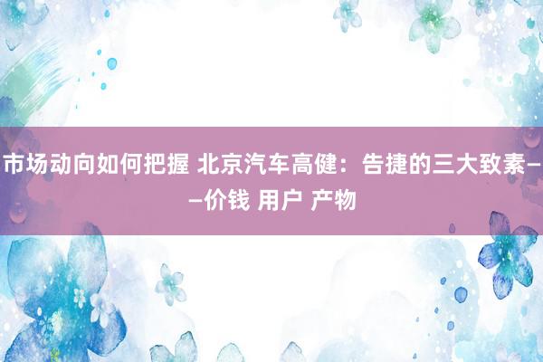 市场动向如何把握 北京汽车高健：告捷的三大致素——价钱 用户 产物