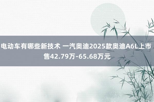 电动车有哪些新技术 一汽奥迪2025款奥迪A6L上市 售42.79万-65.68万元